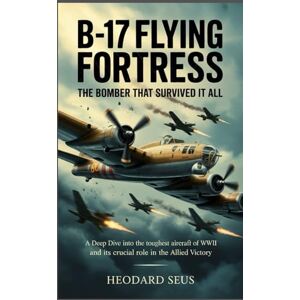 Seus, Heodard B17 Flying Fortress The Bomber That Survived It All: A Deep Dive into the Toughest Aircraft of WWII and Its Crucial Role in the Allied Victory Seus, Heodard B17 Flying Fortress The Bomber That Survived It All: A Deep Dive into the Toughest Aircraft of WWII and Its Crucial Role in the Allied Victory