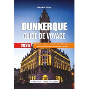 KELLY, BRIAN H. DUNKERQUE GUIDE DE VOYAGE 2026: Découvrez des joyaux cachés, des plages historiques et des secrets locaux pour une escapade française inoubliable KELLY, BRIAN H. DUNKERQUE GUIDE DE VOYAGE 2026: Découvrez des joyaux cachés, des plages historiques et des secrets locaux pour une escapade française inoubliable