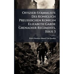 Von Stocken, Erich Friedrich Eduard Offizier-Stammliste Des Koniglich Preussischen Konigin Elizabeth Garde Grenadier-Regiments, Issue 3 Von Stocken, Erich Friedrich Eduard Offizier-Stammliste Des Koniglich Preussischen Konigin Elizabeth Garde Grenadier-Regiments, Issue 3