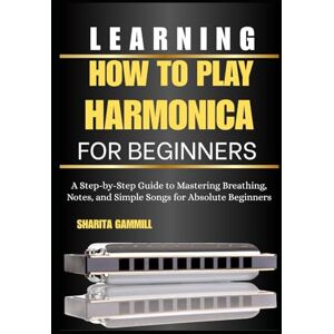 GAMMILL, SHARITA Learning How To Play Harmonica For Beginners: A Step-by-Step Guide to Mastering Breathing, Notes, and Simple Songs for Absolute Beginners GAMMILL, SHARITA Learning How To Play Harmonica For Beginners: A Step-by-Step Guide to Mastering Breathing, Notes, and Simple Songs for Absolute Beginners