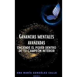 GONZALEZ CALLE, ANA MARIA Ganancias Mentales Avanzadas: Enciende el poder dentro de tu campeon interior GONZALEZ CALLE, ANA MARIA Ganancias Mentales Avanzadas: Enciende el poder dentro de tu campeon interior