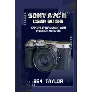 Taylor SONY A7C II USER GUIDE: CAPTURE EVERY MOMENT WITH PRECISION AND STYLE Taylor SONY A7C II USER GUIDE: CAPTURE EVERY MOMENT WITH PRECISION AND STYLE
