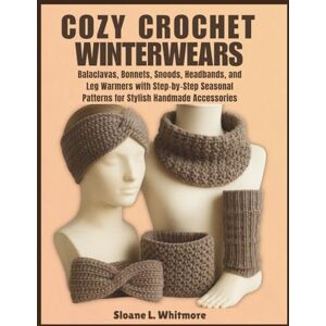 Whitmore, Sloane L. Cozy Crochet Winterwears: Balaclavas, Bonnets, Snoods, Headbands, and Leg Warmers with Step-by-Step Seasonal Patterns for Stylish Handmade Accessories Whitmore, Sloane L. Cozy Crochet Winterwears: Balaclavas, Bonnets, Snoods, Headbands, and Leg Warmers with Step-by-Step Seasonal Patterns for Stylish Handmade Accessories