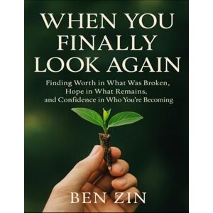 Zin, Ben When You Finally Look Again: Finding Worth In What Was Broken, Hope In What Remains, And Confidence In What You’re Becoming Zin, Ben When You Finally Look Again: Finding Worth In What Was Broken, Hope In What Remains, And Confidence In What You’re Becoming