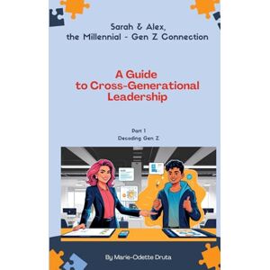 Druta, Marie-Odette Sarah and Alex, the Millennial Gen Z Connection: A Guide to Cross-Generational Leadership Druta, Marie-Odette Sarah and Alex, the Millennial Gen Z Connection: A Guide to Cross-Generational Leadership