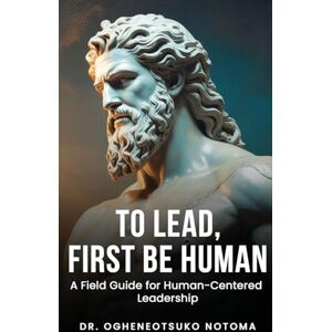 Notoma, Ogheneotsuko K To Lead, First Be Human: A field guide for Human-Centered Leadership: 1 (Walk) Notoma, Ogheneotsuko K To Lead, First Be Human: A field guide for Human-Centered Leadership: 1 (Walk)