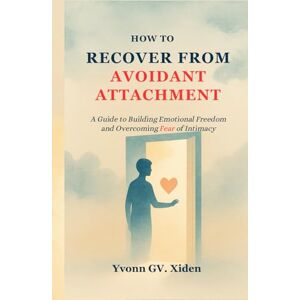 Xiden, Yvonn GV. HOW TO RECOVER FROM AVOIDANT ATTACHMENT: A Guide to Building Emotional Freedom and Overcoming Fear of Intimacy Xiden, Yvonn GV. HOW TO RECOVER FROM AVOIDANT ATTACHMENT: A Guide to Building Emotional Freedom and Overcoming Fear of Intimacy