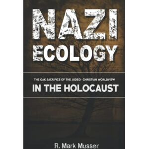 Musser, Mr. R Mark Nazi Ecology: The Oak Sacrifice of the Judeo-Christian Worldview in the Holocaust Musser, Mr. R Mark Nazi Ecology: The Oak Sacrifice of the Judeo-Christian Worldview in the Holocaust