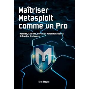 Thaylen, Eron Maîtriser Metasploit Comme Un Pro: Modules, Exploits, Payloads, Automatisation Et Scénarios D’attaques Thaylen, Eron Maîtriser Metasploit Comme Un Pro: Modules, Exploits, Payloads, Automatisation Et Scénarios D’attaques