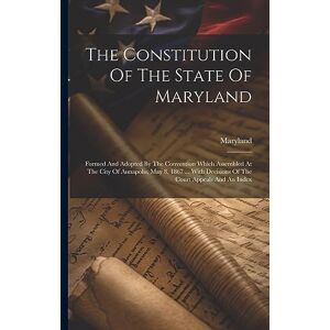 The Constitution Of The State Of Maryland: Formed And Adopted By The Convention Which Assembled At The City Of Annapolis, May 8, 1867 ... With Decisions Of The Court Appeals And An Index The Constitution Of The State Of Maryland: Formed And Adopted By The Convention Which Assembled At The City Of Annapolis, May 8, 1867 ... With Decisions Of The Court Appeals And An Index