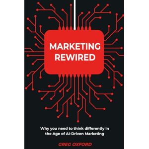 Oxford, Greg Marketing Rewired: Why you need to think differently in the Age of AI-Driven Marketing Oxford, Greg Marketing Rewired: Why you need to think differently in the Age of AI-Driven Marketing
