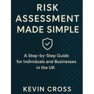 Cross Risk Assessment Made Simple: A Step-by-Step Guide for Individuals and Businesses in the UK: Simplifying Risk Assessments for Businesses and Individuals Cross Risk Assessment Made Simple: A Step-by-Step Guide for Individuals and Businesses in the UK: Simplifying Risk Assessments for Businesses and Individuals
