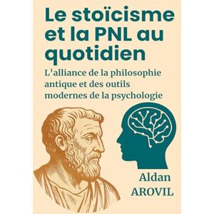 AROVIL, Aldan Le stoïcisme et la PNL au quotidien : l'alliance de la philosophie antique et des outils modernes de la psychologie AROVIL, Aldan Le stoïcisme et la PNL au quotidien : l'alliance de la philosophie antique et des outils modernes de la psychologie