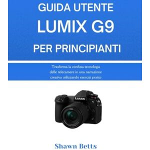 Betts, Shawn GUIDA UTENTE LUMIX G9 PER PRINCIPIANTI: Trasforma la confusa tecnologia delle telecamere in una narrazione creativa utilizzando esercizi pratici Betts, Shawn GUIDA UTENTE LUMIX G9 PER PRINCIPIANTI: Trasforma la confusa tecnologia delle telecamere in una narrazione creativa utilizzando esercizi pratici