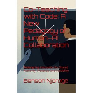 Njoroge, Benson Co-Teaching with Code: A New Pedagogy of Human–AI Collaboration: Redesigning Instruction for Shared Authority, Presence, and Possibility Njoroge, Benson Co-Teaching with Code: A New Pedagogy of Human–AI Collaboration: Redesigning Instruction for Shared Authority, Presence, and Possibility