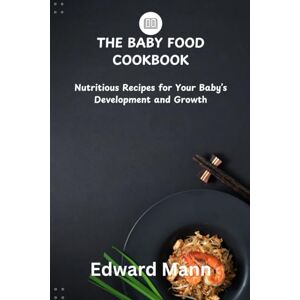 Mann, Edward THE BABY FOOD COOKBOOK: Nutritious Recipes for Your Baby’s Development and Growth Mann, Edward THE BABY FOOD COOKBOOK: Nutritious Recipes for Your Baby’s Development and Growth