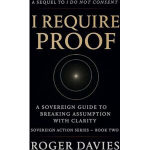 Davies, Roger I Require Proof: A Sovereign Guide to Breaking Presumption and Exposing False Authority: 2 (Sovereign Action) Davies, Roger I Require Proof: A Sovereign Guide to Breaking Presumption and Exposing False Authority: 2 (Sovereign Action)