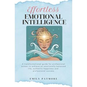 Patmore, Emily Effortless Emotional Intelligence: A transformational guide for professional women to achieve an emotionally balanced life, authentic happiness, and professional success. Patmore, Emily Effortless Emotional Intelligence: A transformational guide for professional women to achieve an emotionally balanced life, authentic happiness, and professional success.
