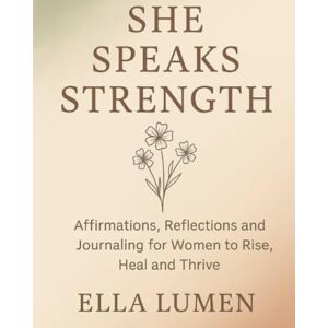 Lumen, Ella She Speaks Strength: Affirmations, Reflections and Journaling for Women to Rise, Heal and Thrive Lumen, Ella She Speaks Strength: Affirmations, Reflections and Journaling for Women to Rise, Heal and Thrive
