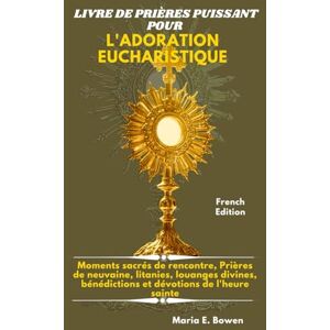 E. Bowen, Maria LIVRE DE PRIÈRES PUISSANT POUR L'ADORATION EUCHARISTIQUE: Moments sacrés de rencontre, Prières de neuvaine, litanies, louanges divines, bénédictions et dévotions de l'heure sainte. E. Bowen, Maria LIVRE DE PRIÈRES PUISSANT POUR L'ADORATION EUCHARISTIQUE: Moments sacrés de rencontre, Prières de neuvaine, litanies, louanges divines, bénédictions et dévotions de l'heure sainte.