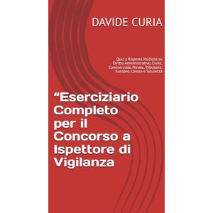 CURIA, DAVIDE “Eserciziario Completo per il Concorso a Ispettore di Vigilanza: Quiz a Risposta Multipla su Diritto Amministrativo, Civile, Commerciale, Penale, Tributario, Europeo, Lavoro e Sicurezza CURIA, DAVIDE “Eserciziario Completo per il Concorso a Ispettore di Vigilanza: Quiz a Risposta Multipla su Diritto Amministrativo, Civile, Commerciale, Penale, Tributario, Europeo, Lavoro e Sicurezza