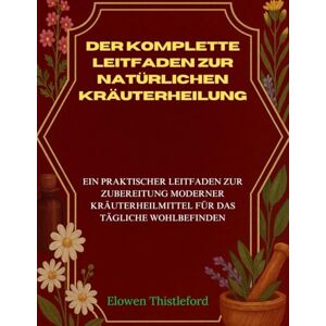 Thistleford, Elowen La guía completa de curación natural a base de hierbas: Una guía práctica y casera de remedios herbales modernos para el bienestar diario Thistleford, Elowen La guía completa de curación natural a base de hierbas: Una guía práctica y casera de remedios herbales modernos para el bienestar diario