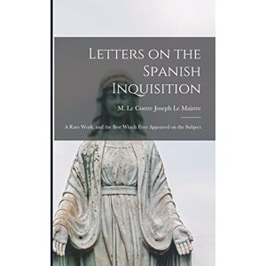 Le Maistre, M Le Comte Joseph Letters on the Spanish Inquisition: A Rare Work, and the Best Which Ever Appeared on the Subject Le Maistre, M Le Comte Joseph Letters on the Spanish Inquisition: A Rare Work, and the Best Which Ever Appeared on the Subject