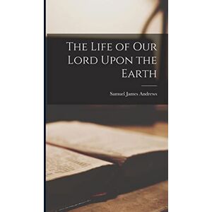 Andrews, Samuel James The Life of Our Lord Upon the Earth Andrews, Samuel James The Life of Our Lord Upon the Earth