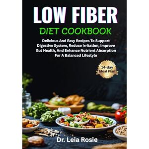 Rosie, Dr. Leia LOW FIBER DIET COOKBOOK: Delicious And Easy Recipes To Support Digestive System, Reduce Irritation, Improve Gut Health, And Enhance Nutrient Absorption For A Balanced Lifestyle Rosie, Dr. Leia LOW FIBER DIET COOKBOOK: Delicious And Easy Recipes To Support Digestive System, Reduce Irritation, Improve Gut Health, And Enhance Nutrient Absorption For A Balanced Lifestyle