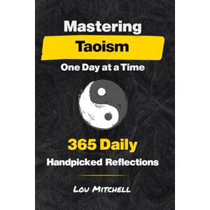 Mitchell, Lou Mastering Taoism One Day at a Time: A Year of 365 Timeless Taoist Wisdom for Modern Life: Each Day, One Page, One Quote, One Reflection—A 5-Minute Daily Practice of Calm and Clarity Mitchell, Lou Mastering Taoism One Day at a Time: A Year of 365 Timeless Taoist Wisdom for Modern Life: Each Day, One Page, One Quote, One Reflection—A 5-Minute Daily Practice of Calm and Clarity