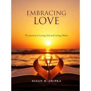 M. Gripka, Susan Embracing Love: The Journey of Loving God and Loving Others M. Gripka, Susan Embracing Love: The Journey of Loving God and Loving Others