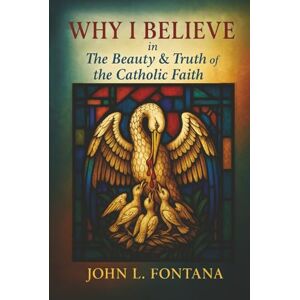 L. Fontana, John Why I Believe In the Beauty & Truth of the Catholic Faith L. Fontana, John Why I Believe In the Beauty & Truth of the Catholic Faith