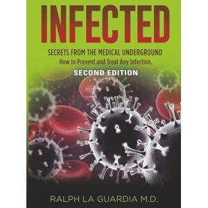 La Guardia MD, Ralph Infected: Secrets from the Medical Underground How You Can Prevent and Treat Any Infection SECOND EDITION La Guardia MD, Ralph Infected: Secrets from the Medical Underground How You Can Prevent and Treat Any Infection SECOND EDITION