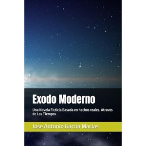 Garcia Macias, Jose Antonio Exodo Moderno: Una Novela Ficticia Basada en hechos reales. Atraves de Los Tiempos Garcia Macias, Jose Antonio Exodo Moderno: Una Novela Ficticia Basada en hechos reales. Atraves de Los Tiempos