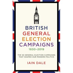 Iain Dale British General Election Campaigns 1830–2019: The 50 General Election Campaigns That Shaped Our Modern Politics Iain Dale British General Election Campaigns 1830–2019: The 50 General Election Campaigns That Shaped Our Modern Politics