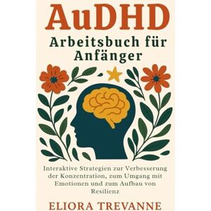 Trevanne, Eliora AuDHD Arbeitsbuch für Anfänger: Interaktive Strategien zur Verbesserung der Konzentration, zum Umgang mit Emotionen und zum Aufbau von Resilienz Trevanne, Eliora AuDHD Arbeitsbuch für Anfänger: Interaktive Strategien zur Verbesserung der Konzentration, zum Umgang mit Emotionen und zum Aufbau von Resilienz