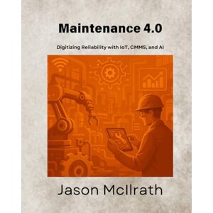 McIlrath, Jason Maintenance 4.0: Digitizing Reliability with IoT, CMMS, and AI (The Smart Maintenance 4.0 Library) McIlrath, Jason Maintenance 4.0: Digitizing Reliability with IoT, CMMS, and AI (The Smart Maintenance 4.0 Library)