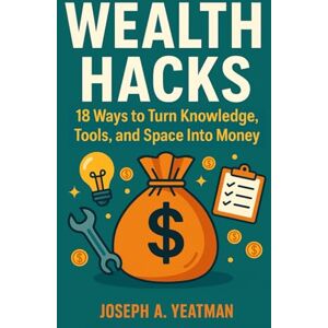 Yeatman, Joseph A. Wealth Hacks: 18 Ways to Turn Knowledge, Tools, and Space Into Money Yeatman, Joseph A. Wealth Hacks: 18 Ways to Turn Knowledge, Tools, and Space Into Money
