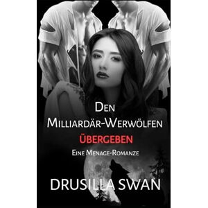 Swan, Drusilla Den Milliardär-Werwölfen übergeben: Eine Menage-Romanze (Paarungszeit) Swan, Drusilla Den Milliardär-Werwölfen übergeben: Eine Menage-Romanze (Paarungszeit)