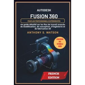 Watson, Anthony S. Autodesk Fusion 360 pour les professionnels expérimentés: Un guide détaillé sur les flux de travail avancés de modélisation, de conception, d'ingénierie et de fabrication 3D Watson, Anthony S. Autodesk Fusion 360 pour les professionnels expérimentés: Un guide détaillé sur les flux de travail avancés de modélisation, de conception, d'ingénierie et de fabrication 3D