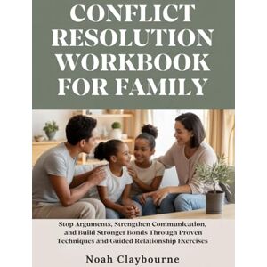 Claybourne, Noah CONFLICT RESOLUTION WORKBOOK FOR FAMILY: Stop Arguments, Strengthen Communication, and Build Stronger Bonds Through Proven Techniques and Guided Relationship Exercises Claybourne, Noah CONFLICT RESOLUTION WORKBOOK FOR FAMILY: Stop Arguments, Strengthen Communication, and Build Stronger Bonds Through Proven Techniques and Guided Relationship Exercises