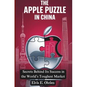 E. Obrien, Elvis THE APPLE PUZZLE IN CHINA:: Secrets Behind Its Success in the World’s Toughest Market E. Obrien, Elvis THE APPLE PUZZLE IN CHINA:: Secrets Behind Its Success in the World’s Toughest Market
