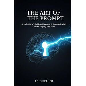 Keller, Eric The Art of the Prompt: A Professional's Guide to Mastering AI Communication and Amplifying Your WorkThe Art of the Prompt Keller, Eric The Art of the Prompt: A Professional's Guide to Mastering AI Communication and Amplifying Your WorkThe Art of the Prompt