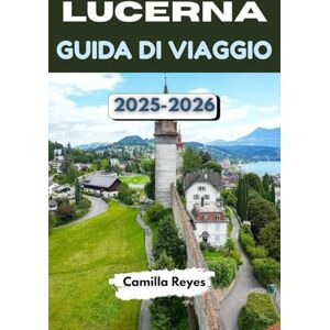 Reyes, Camilla LUCERNA GUIDA DI VIAGGIO 2025-2026: Esplora la città lacustre più magica della Svizzera con consigli da esperti, percorsi panoramici ed esperienze indimenticabili Reyes, Camilla LUCERNA GUIDA DI VIAGGIO 2025-2026: Esplora la città lacustre più magica della Svizzera con consigli da esperti, percorsi panoramici ed esperienze indimenticabili