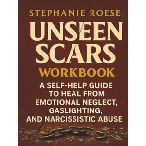 Roese, Stephanie Unseen Scars Workbook: A Self-Help Guide to Heal from Emotional Neglect, Gaslighting and Narcissistic Abuse Roese, Stephanie Unseen Scars Workbook: A Self-Help Guide to Heal from Emotional Neglect, Gaslighting and Narcissistic Abuse