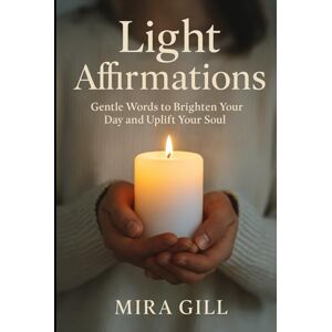 Gill, Mira Light Affirmations: Gentle Words to Brighten Your Day and Uplift Your Soul Gill, Mira Light Affirmations: Gentle Words to Brighten Your Day and Uplift Your Soul