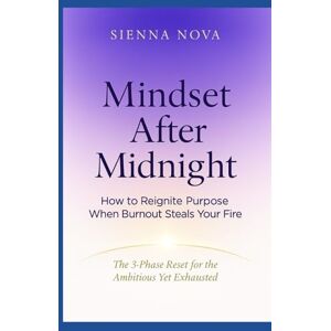 Nova, Sienna Mindset After Midnight: How to Reignite Purpose When Burnout Steals Your Fire: The 3-Phase Reset for the Ambitious Yet Exhausted Nova, Sienna Mindset After Midnight: How to Reignite Purpose When Burnout Steals Your Fire: The 3-Phase Reset for the Ambitious Yet Exhausted