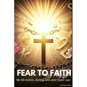 Carter, Charles Fear To Faith: My Life Before, During, And After Foster Care (Inspiring Believers Series) Carter, Charles Fear To Faith: My Life Before, During, And After Foster Care (Inspiring Believers Series)