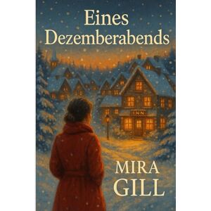 Gill, Mira Eines Dezemberabends: Eine herzerwärmende Winterromanze voller Liebe, Hoffnung und Neuanfängen Gill, Mira Eines Dezemberabends: Eine herzerwärmende Winterromanze voller Liebe, Hoffnung und Neuanfängen