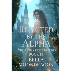 Moondragon, Bella Rejected by the Alpha: The Alpha King's Breeder Book 13 Moondragon, Bella Rejected by the Alpha: The Alpha King's Breeder Book 13
